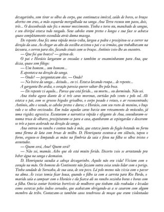 devagarinho, sem tirar os olhos do corpo, que continuava imóvel, caído de borco, os braços 
abertos em cruz, a mão esquerda mergulhada na sanga. Ana Terra recuou um passo, dois, 
três... O desconhecido não fez o menor movimento. Tinha o torso nu, manchado de sangue, 
e seu chiripá estava todo rasgado. Seus cabelos eram pretos e longos e sua face se achava 
quase completamente escondida atrás duma macega. 
De repente Ana fez uma rápida meia-volta, largou a pedra e precipitou-se a correr na 
direção da casa. Ao chegar ao alto da coxilha avistou o pai e os irmãos, que trabalhavam na 
lavoura, e correu para eles, fazendo sinais com os braços. Antônio veio-lhe ao encontro. 
— Que foi que houve? — gritou ele. 
O pai e Horácio largaram as enxadas e também se encaminharam para Ana, que 
dizia, quase sem fôlego: 
— Um homem... um homem... 
E apontava na direção da sanga. 
— Onde? — perguntavam eles. — Onde? 
— Na beira da sanga... deitado... eu vi. Estava lavando roupa... de repente... 
A garganta lhe ardia, o coração parecia querer saltar-lhe pela boca. 
— De repente vi aquilo... Parece que está ferido... ou morto... ou dormindo. Não sei. 
Ana tinha agora diante de si três caras morenas, curtidas pelo vento e pelo sol. Ali 
estava o pai, com os grossos bigodes grisalhos, o corpo pesado e retaco, o ar reconcentrado; 
Antônio, alto e ossudo, os cabelos pretos e duros; e Horácio, com seu rosto de menino, o buço 
ralo e os olhos enviesados. Em todas aquelas caras havia um retesamento de músculos, já 
uma rigidez agressiva. Escutaram a narrativa rápida e ofegante de Ana, consultaram-se 
numa troca de olhares, precipitaram-se para a casa, apanharam as espingardas e desceram 
os três a passo acelerado na direção da sanga. 
Ana entrou no rancho e contou tudo à mãe, que estava junto do fogão botando no forno 
uma fôrma de lata com broas de milho. D. Henriqueta escutou-a em silêncio, tapou o 
forno, ergueu-se limpando as mãos na fímbria da saia e àtou na àlha os olhos tristes e 
assustados. 
— Quem será, Ana? Quem será? 
— Não sei, mamãe. Acho que ele está muito ferido. Decerto veio se arrastando pra 
beber água na sanga e desmaiou. 
D. Henriqueta sacudia a cabeça devagarinho. Aquilo não era vida! Viviam com o 
coração na mão. Os homens do Continente não faziam outra coisa senão lidar com o perigo. 
Tinha saudade de Sorocaba, de sua casa, de seu povo. Lá pelo menos não vivia com o pavor 
na alma. Às vezes temia àcar louca, quando o àlho ia com a carreta para Rio Pardo, o 
marido saía a campear com o Horácio e ela àcava ali no rancho sozinha horas e horas com 
a àlha. Ouvia contar histórias horríveis de mulheres que tinham sido roubadas e levadas 
como escravas pelos índios coroados, que acabavam obrigando-as a se casarem com algum 
membro da tribo. Contavam-se também casos tenebrosos de moças que eram violentadas 
 