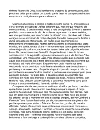 dinheiro favores de Deus. Mas bendisse os cruzados do pernambucano, pois 
precisava deles para custear um puxado que ia fazer na casa paroquial e para 
comprar uns castiçais novos para o altar-mor. 
Quando Luzia deixou o colégio e mudou-se para Santa Fé, onde passou a 
ser a “senhora do Sobrado”, todos acharam que, mais do que ninguém, ela 
merecia o título. E durante muito tempo a neta de Aguinaldo Silva foi o assunto 
predileto das conversas da vila. As mulheres reparavam nos seus vestidos, 
nos seus penteados, nos seus “modos de cidade”, mas, bisonhas, não tinham 
coragem de se aproximar da recém-chegada, tomadas duma grande timidez e 
duma sensação de inferioridade. Em muitas esse acanhamento se 
transformava em hostilidade; noutras tomava a forma de maledicência. Luzia 
era rica, era bonita, tocava cítara — instrumento que pouca gente ou ninguém 
ali na vila jamais ouvira —, sabia recitar versos, tinha bela caligrafia, e lia até 
livros. Os que achavam que Santa Fé não podia dar-se o luxo de ter um 
sobrado como o de Aguinaldo, agora acrescentavam que a vila também “não 
comportava” uma moça como Luzia. Para alguns severos pais de família tudo 
aquilo que a forasteira era e tinha constituía uma extravagância ostensiva que 
os deixava até meio afrontados. E quando viam Luzia metida nos seus 
vestidos de renda, de cintura muito fina e saia rodada; quando aspiravam o 
perfume que emanava dela, não podiam fugir à impressão de que a neta do 
pernambucano era uma “mulher perdida” e portanto um exemplo perigoso para 
as moças do lugar. Por outro lado, o passado escuro de Aguinaldo não 
contribuía em nada para melhorar a situação da moça. Aqueles homens, dum 
realismo rude, olhavam para o Sobrado e para seus moradores como para 
intrusos e acabavam dizendo: “Isso não vai dar certo”. 
Os rapazes da vila, conquanto se sentissem atraídos por Luzia, concluíam 
quase todos que ela não era o tipo que desejavam para esposa. A moça 
causava-lhes um vago medo que eles não sabiam explicar com clareza, mas 
que em geral resumiam para si mesmos numa frase: “Não nasci pra corno”. 
No entanto, desde o momento em que a rapariga chegara, Bolívar Cambará e 
Florêncio Terra ficaram fascinados por ela, cercaram-na de atenções e não 
perdiam pretexto para visitar o Sobrado. Faziam isso, porém, de maneira 
diferente. Bolívar não escondia seus sentimentos: mostrava-se como era — 
sôfrego, apaixonado, explosivo. Florêncio, entretanto, mantinha-se reservado, 
silencioso, mas duma fidelidade canina; portava-se, em suma, como um 
cachorro triste que — temendo ou sabendo não ser querido pela dona — 
limitava-se a ficar de longe a contemplá-la com olhos cálidos e compridos, 
 