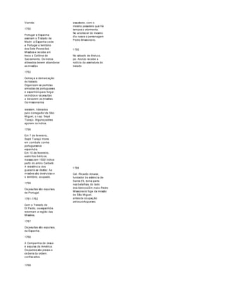 Viamão 
1750 
Portugal e Espanha 
assinam o Tratado de 
Madri: a Espanha cede 
a Portugal o território 
dos Sete Povos das 
Missões e recebe em 
troca a Colônia de 
Sacramento. Os índios 
aldeados devem abandonar 
as missões 
1752 
Começa a demarcação 
do tratado. 
Organizam-se partidas 
armadas de portugueses 
e espanhóis para forçar 
os índios e os jesuítas 
a deixarem as missões. 
Os missioneiros 
assustado, com o 
mesmo pesadelo que há 
tempos o atormenta. 
No anoitecer do mesmo 
dia nasce o personagem 
Pedro Missioneiro. 
1750 
No sábado de Aleluia, 
pe. Alonzo recebe a 
notícia da assinatura do 
tratado 
resistem, liderados 
pelo corregedor de São 
Miguel, o cap. Sepé 
Tiarajú. Alguns padres 
apoiam os índios. 
1756 
Em 7 de fevereiro, 
Sepé Tiarajú morre 
em combate contra 
portugueses e 
espanhóis. 
Em 10 de fevereiro, 
exércitos ibéricos 
massacram 1500 índios 
perto do arroio Caibaté. 
A resistência dos 
guaranis se desfaz. As 
missões são destruídas e 
o território, ocupado. 
1759 
Os jesuítas são expulsos, 
de Portugal. 
1761-1762 
Com o Tratado de 
El Pardo, os espanhóis 
retormam a região das 
Missões. 
1767 
Os jesuítas são expulsos, 
da Espanha. 
1768 
A Companhia de Jesus 
é expulsa da América. 
Os padres são presos e 
os bens da ordem. 
confiscados. 
1756 
Cel. Ricardo Amaral, 
fundador da estância de 
Santa Fé, toma parte 
nas batalhas, do lado 
dos ibéricos.Em maio Pedro 
Missioneiro foge da missão 
de São Miguel, 
antes da ocupação 
pelos portugueses. 
1769 
 