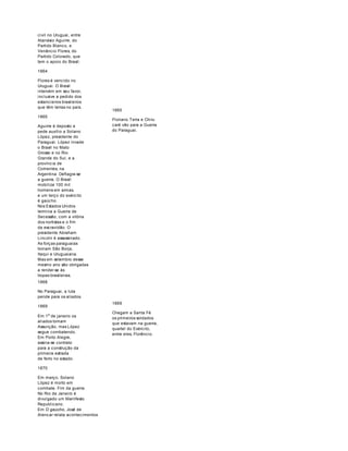 civil no Uruguai, entre 
Atanásio Aguirre, do 
Partido Blanco, e 
Venâncio Flores, do 
Partido Colorado, que 
tem o apoio do Brasil. 
1864 
Flores é vencido no 
Uruguai. O Brasil 
intervém em seu favor, 
inclusive a pedido dos 
estancieiros brasileiros 
que têm terras no país. 
1865 
Aguirre é deposto e 
pede auxílio a Solano 
López, presidente do 
Paraguai. López invade 
o Brasil no Mato 
Grosso e no Rio 
Grande do Sul, e a 
província de 
Corrientes, na 
Argentina. Deflagra-se 
a guerra. O Brasil 
mobiliza 100 mil 
homens em armas, 
e um terço do exército 
é gaúcho. 
Nos Estados Unidos 
termina a Guerra de 
Secessão, com a vitória 
dos nortistas e o fim 
da escravidão. O 
presidente Abraham 
Lincoln é assassinado. 
As forças paraguaias 
tomam São Borja, 
Itaqui e Uruguaiana. 
Mas em setembro desse 
mesmo ano são obrigadas 
a render-se às 
tropas brasileiras. 
1865 
Floriano Terra e Chiru 
caré vão para a Guerra 
do Paraguai. 
1868 
No Paraguai, a luta 
pende para os aliados. 
1869 
Em 1o de janeiro os 
aliados tomam 
Assunção, mas López 
segue combatendo. 
Em Porto Alegre, 
assina-se contrato 
para a construção da 
primeira estrada 
de ferro no estado. 
1870 
Em março, Solano 
López é morto em 
combate. Fim da guerra. 
No Rio de Janeiro é 
divulgado um Manifesto 
Republicano. 
Em O gaúcho, José de 
Alencar relata acontecimentos 
1869 
Chegam a Santa Fé 
os primeiros soldados 
que estavam na guerra, 
quartel do Exército, 
entre eles, Florêncio. 
 