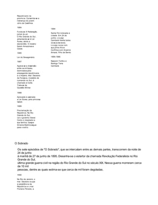 Republicano na 
província. Consolida-se a 
liderança do jovem 
Júlio de Castilhos. 
1884 
Funda-se A Federação, 
jornal do prr. 
O Rio Grande do Sul, 
adiantando-se à Lei 
Áurea, abole a 
escravidão. O mesmo 
fazem Amazonas e 
Ceará. 
1885 
Lei do Sexagenário. 
1887 
Agrava-se a dissensão 
entre os militares, 
dominados pela 
propaganda republicana, 
e o Império. Mal. Deodoro 
da Fonseca, investido de 
comando no Sul, é 
chamado à Corte. 
Trata-se da 
Questão Militar. 
1884 
Santa Fé é elevada a 
cidade. Em 24 de 
junho, Licurgo 
Cambará liberta todos 
os seus escravos. 
Licurgo noiva com 
sua prima Alice. 
Conflitos com Alvarino 
Amaral, filho de Bento. 
1885-1886 
Nascem Toríbio e 
Rodrigo Terra 
Cambará. 
1888 
Aprovada e assinada 
a Lei Áurea, pela princesa 
Isabel. 
1889 
Proclamação da 
República. No Rio 
Grande do Sul, 
cai o governo liberal. 
Como o imperador e 
sua família, Gaspar 
Silveira Martins segue 
para o exílio. 
O Sobrado 
Os sete episódios de "O Sobrado", que se intercalam entre as demais partes, transcorrem da noite de 
24 de junho 
à manhã de 27 de junho de 1895. Desenha-se o estertor da chamada Revolução Federalista no Rio 
Grande do Sul, 
última grande guerra civil na região do Rio Grande do Sul no século XIX. Nessa guerra morreram cerca 
de 10 mil 
pessoas, dentre as quais estima-se que cerca de mil foram degoladas. 
1890 
No Rio de Janeiro, o 
mal. Deodoro ocupa 
a presidência da 
República e o mal. 
Floriano Peixoto, a 
 
