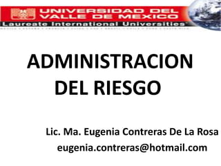  ADMINISTRACIONDEL RIESGO Lic. Ma. Eugenia Contreras De La Rosa eugenia.contreras@hotmail.com 