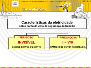 Características da eletricidade
sob o ponto de vista da segurança do trabalho
I = V/R
CAMINHO DE MENOR RESISTÊNCIA
INVISÍVEL
LESÕES GRAVES OU MORTE
“PERIGOSA” “PREGUIÇOSA”
19:25:10
 