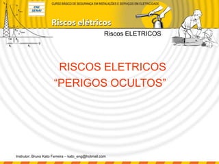 Instrutor: Bruno Kato Ferreira – kato_eng@hotmail.com
RISCOS ELETRICOS
Riscos ELETRICOS
“PERIGOS OCULTOS”
 