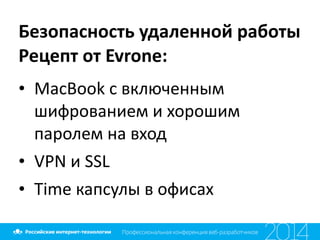 Безопасность	
  удаленной	
  работы	
  
Рецепт	
  от	
  Evrone:
• MacBook	
  с	
  включенным	
  
шифрованием	
  и	
  хорошим	
  
паролем	
  на	
  вход	
  
• VPN	
  и	
  SSL	
  	
  
• Time	
  капсулы	
  в	
  офисах
 