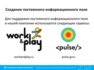 Создание	
  постоянного	
  информационного	
  поля
Для	
  поддержки	
  постоянного	
  информационного	
  поля	
  
в	
  нашей	
  компании	
  используются	
  следующие	
  сервисы:
workandplay.ru pulse.guru
 