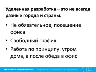 Удаленная	
  разработка	
  –	
  это	
  не	
  всегда	
  	
  
разные	
  города	
  и	
  страны.
• Не	
  обязательное,	
  посещение	
  
офиса	
  
• Свободный	
  график	
  
• Работа	
  по	
  принципу:	
  утром	
  
дома,	
  а	
  после	
  обеда	
  в	
  офис
 