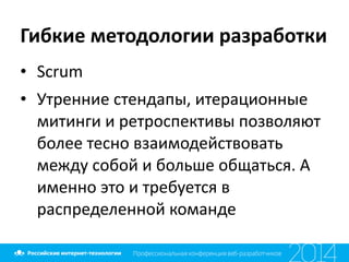 Гибкие	
  методологии	
  разработки
• Scrum	
  
• Утренние	
  стендапы,	
  итерационные	
  
митинги	
  и	
  ретроспективы	
  позволяют	
  
более	
  тесно	
  взаимодействовать	
  
между	
  собой	
  и	
  больше	
  общаться.	
  А	
  
именно	
  это	
  и	
  требуется	
  в	
  
распределенной	
  команде
 
