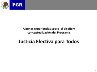 PGR




      Algunas experiencias sobre el diseño y
         conceptualización del Programa


 Justicia Efectiva para Todos




                                               1
 