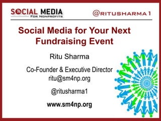 Social Media for Your Next
Fundraising Event
Ritu Sharma
Co-Founder & Executive Director
ritu@sm4np.org
@ritusharma1
www.sm4np.org
 