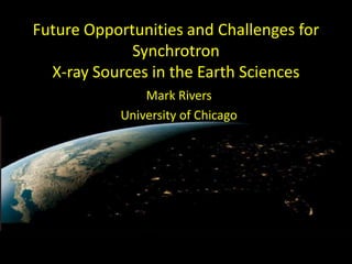 Future Opportunities and Challenges for
Synchrotron
X-ray Sources in the Earth Sciences
Mark Rivers
University of Chicago

 