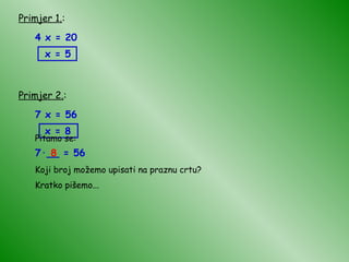 Primjer 1. : 4 x = 20 x = 5 Primjer 2. : 7 x = 56 x = 8 Pitamo se: 7 · __ = 56 Koji broj možemo upisati na praznu crtu? 8 Kratko pišemo... 