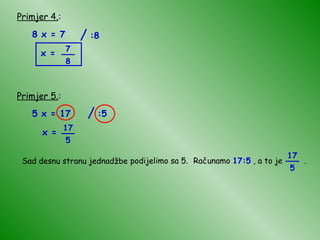 Primjer 4. : 8 x = 7 x = Primjer 5. : 5 x = 17 x = Sad desnu stranu jednadžbe podijelimo sa 5. Računamo  17:5  , a to je  . / :8 7 8 __ / :5 17 5 __ 17 5 __ 