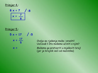 Primjer 4. : 8 x = 7 x = Primjer 5. : 5 x = 17 x = Ovdje se rješenje može i srediti! Uočavaš li što možemo učiniti s njim? Možemo ga pretvoriti u mješoviti broj! (jer je brojnik veći od nazivnika) x = / :8 7 8 __ / :5 17 5 __ 