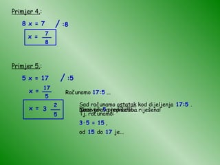 Primjer 4. : 8 x = 7 x = Primjer 5. : 5 x = 17 x = x = Računamo  17:5  ... 2 5 Sad računamo  ostatak  kod dijeljenja  17:5  .  Tj. računamo: 3 · 5 = 15  ,  od   15   do  17  je... Nazivnik  5  prepišemo... Time je ova jednadžba riješena! / :8 7 8 __ / :5 17 5 __ 3 __ 