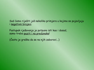 Sad ćemo riješiti još nekoliko primjera u kojima se pojavljuju i  negativni brojevi . Postupak rješavanja je potpuno isti kao i dosad, samo treba  paziti i na predznake ! (Česta je greška da se na njih zaboravi...) 