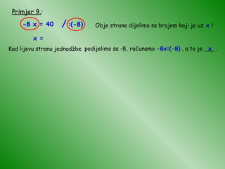Primjer 9. : -8 x = 40 Obje strane dijelimo sa brojem koji je uz  x  ! x = Kad lijevu stranu jednadžbe podijelimo sa -8, računamo  -8x:(-8)  , a to je ___ . x / :(-8) 