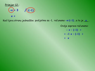Primjer 12. : -x = 3 x = Kad lijevu stranu jednadžbe podijelimo sa -1, računamo  -x:(-1)  , a to je ___ . x Ovdje zapravo računamo: - x : (-1)  =  = -1 x : (-1)  =  =  x / :(-1) 