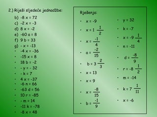 2.) Riješi sljedeće jednadžbe: -8 x = 72 -2 x = -3 8 x = -2 -60 a = 8 9 b = 33 - x = -13 -4 x = -36 -15 x = 8 18 b = -2 - y = - 32 - k = 7 4 x = -37 -6 n = 66 -63 d = 56 10 r = -85 - m = 14 -11 k = -78 -8 x = 48 Rješenja: x = -9 x = 1  x =  a =  b = 3 x = 13  x = 9 x =  b = 2 3 __ -1 4 __ 1 2 __ -8 15 __ -2 15 __ -1 9 __ y = 32 k = -7  x = -9 n = -11  d =  r = -8  m = -14 k = 7  x = -6 1 11 __ 1 4 __ -8 9 __ 1 2 __ 