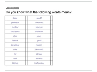Les Sentiments
Do you know what the following words mean?
beau sportif
généreux nouveau
meilleur heureux
courageux charmant
cher vieux
malade gentil
travailleur marron
violet paresseux
fier sérieux
seul nerveux
égoïste malheureux
 
