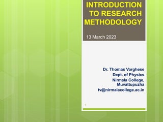 INTRODUCTION
TO RESEARCH
METHODOLOGY
Dr. Thomas Varghese
Dept. of Physics
Nirmala College,
Muvattupuzha
tv@nirmalacollege.ac.in
13 March 2023
1
 