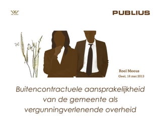 Geel, 16 mei 2013
Roel Meeus
Buitencontractuele aansprakelijkheid
van de gemeente als
vergunningverlenende overheid
 