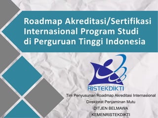 Roadmap Akreditasi/Sertifikasi
Internasional Program Studi
di Perguruan Tinggi Indonesia
Tim Penyusunan Roadmap Akreditasi Internasional
Direktorat Penjaminan Mutu
DITJEN BELMAWA
KEMENRISTEKDIKTI
 
