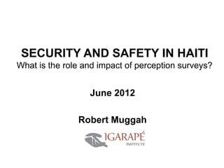 SECURITY AND SAFETY IN HAITI
What is the role and impact of perception surveys?


                  June 2012

               Robert Muggah
 