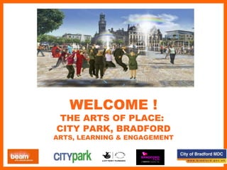 Arts of Place: City Park, Bradford Temporary Commission & Professional Mentoring Programmes WELCOME ! THE ARTS OF PLACE:  CITY PARK, BRADFORD ARTS, LEARNING & ENGAGEMENT 