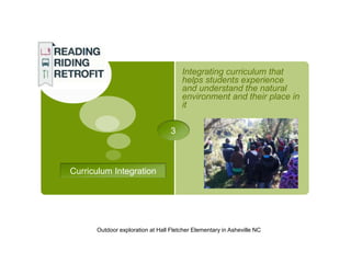 Integrating curriculum that
                                      helps students experience
                                      and understand the natural
                                      environment and their place in
                                      it

                                  3



Curriculum Integration




      Outdoor exploration at Hall Fletcher Elementary in Asheville NC
 