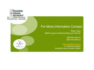 For More Information Contact:
                                 Robin Cape
  ABSCI projects: Reading Riding and Retrofit

                            828-505-1831(o)
                            828-216-4009 (c)

                       robincape@gmail.com
                          111 Westwood Road
              Asheville, North Carolina 28804
 
