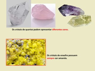 Os cristais de quartzo podem apresentar diferentes cores.
Os cristais de enxofre possuem
sempre cor amarela.
 