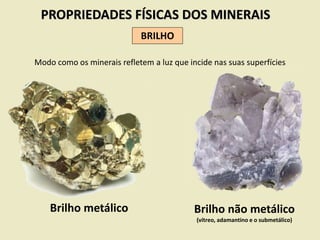 PROPRIEDADES FÍSICAS DOS MINERAIS
BRILHO
Modo como os minerais refletem a luz que incide nas suas superfícies
Brilho metálico Brilho não metálico
(vítreo, adamantino e o submetálico)
 