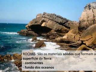 ROCHAS: São os materiais sólidos que formam a
superfície da Terra:
- continentes
- fundo dos oceanos
 