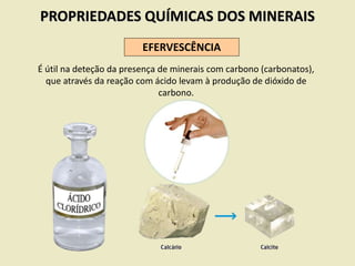 PROPRIEDADES QUÍMICAS DOS MINERAIS
EFERVESCÊNCIA
É útil na deteção da presença de minerais com carbono (carbonatos),
que através da reação com ácido levam à produção de dióxido de
carbono.
 