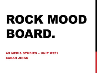 ROCK MOOD
BOARD.
AS MEDIA STUDIES – UNIT G321
SARAH JINKS
 