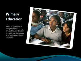 Primary
Education
There’s an urgent need to
improve children’s
knowledge of concepts rather
than rote learning. For that
to happen, teaching systems
at the primary level must be
overhauled
 