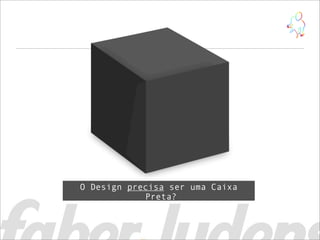 O Design precisa ser uma Caixa
            Preta?
 