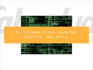 No Software Livre, quem não
    codifica, não apita.
 