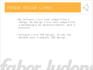 PORQUE DESIGN LIVRE?

    • No Software Livre você compartilha o
      código. No Design Livre você compartilha
      a metodologia de desenvolvimento: abre o
      processo


    • Software Livre TEM Design. Só não tem
      métodos para trabalhar COM design
 
