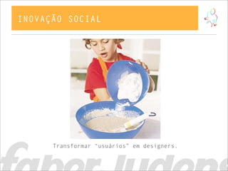INOVAÇÃO SOCIAL




      Transformar “usuários” em designers.
 