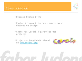Como apoiar

    • Discuta Design Livre


    • Ensine e compartilhe seus processos e
      métodos de design


    • Entre nos Corais e participe dos
      projetos


    • Projete a identidade visual
      do www.corais.org
 