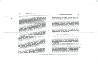 GILBERTO MARCOS ANTÔNIO RODRIGUES
zaçao e compelição econômica, ao mesmo tempo que au
menta a conexão e os vínculos entre os atores intemacio-
Pmi:m;^^m-I^WW-:P^m9tiyüs vários>-(não só"'
epOTOn,iços^:masV^
Mll©^^Ustar-sè-^o •ttoyqs,>é^üè^as^p;rÓdutivos;vbci-;
mm^m * Possível'qúé um país possa sefdésconeo-'
tado do sistema Internacional? Os países menos desenvol
vidos com altos índices da analfabetismo, de mortalidade
mrantil etc, que supostamente não oferecem "perigo" para
o sistema (não têm artefatos nucleares, não possuem re
servas ambientais importantes, não são fornecedores de
energia - leia-se combustível fóssil - etc), poderiam sofrer
uma desconexão, que para os países de centro não causa-flíl—rtmnrintr—t^-o-cn-»^ j .» rr-r :
-grarrdes-tra.islornas. seria como desconectar um apare-
ho ele rico porque ele deixou de funcionar e o seu conser
ta ficaria caro.
Acontinuar navegando nesse rumo, o mundo desenvol
vido poderá levantar verdadeiras muralhas, deixando mi-
hoes de pessoas que vivem na periferia sucumbir no pân
tano do esquecimento. O próprio vínculo de dependência
da periferia com ocentro deixaria de existir. Aquestão che
ga a tal ponto que, para alguns países, é melhor ser de
pendente - o que assegura um vínculo de conexão com a
economia mundial - do que ser desconectado - o que lhe
dana status de "peça em desuso" na órbita internacional. O
Haiti e um exemplo dramático de tal situação '
Para o paradigma da paz, ofim da Guerra Fria ea con
seqüente diminuição da ameaça de confronto nuclear refor
çaram um de seus princípios: o de que é possível construir
a paz, promovendo o desarmamento e a desmilitarização
do mundo. Igualmente ele vem destacando os verdadeiros
O QUE SAO RELAÇÕES INTERNACIONAIS
problemas geradores da violência estrutural, como os pro
blemas sócio-econômicos, ambientais e humanitários. Nes
se sentido, as políticas neoliberais começam a ser reconhe- .
cidas como as prováveis causadoras da violência estrutural
em países desenvolvidos, como os EUA. Sua globalização,
estimulada pelo FMI e pelo Banca Mundial, é apontada
como sendo a principal causadora da violência estrutural
em países do Sul, cujos governos têm sido levados a cum
prir programas de ajuste, a fim de continuar obtendo crédi
tos internacionais. Os guerrilheiros zapatistas, que em ja
neiro de 1994 começaram a atuar em Chiapas, no Sul do
México, são uma amostra dessa violência estrutural que
está potencializada nos países do Sul.
Que são Relações Internacionais?
Verificamos a existência de diferentes concepções teóri
cas das relações internacionais. Não poderíamos terminar
este capítulo sem refletir sobre a possibilidade de um con
ceito, de uma definição que possa traduzir o que vêm a ser
relações Internacionais, Independentemente de cada um
dos paradigmas.
Marçef Merle, por. exemplo, considera,.que, enquanto.o
Est,ado.' subsistir como ator e; sua exístêncíase materializar
sobre qm território^ o critério da "fronteira" continua sendo
válido. Pórvissp;"ele-qualifica as relações internacionais _
corna' "todos os fluxos qiiè; cruzam ae-fronteiras ou' que in- 7
clusive..tendem -á-transcendê-las1'. O^prÕTgSsor-Merie córri-
plementa sua convicção dizendo: "Entre esses fluxos figu
ram logicamente as relações entre os governos dos Esta
dos, mas também as relações entre indivíduos, grupos pú-
 