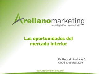 Las oportunidades del mercado interior Dr. Rolando Arellano C.  CADE Arequipa 2009 