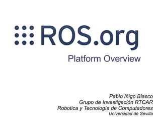 Platform Overview



                     Pablo Iñigo Blasco
         Grupo de Investigación RTCAR
Robotica y Tecnología de Computadores
                    Universidad de Sevilla
 