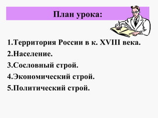 План урока:
1.Территория России в к. XVIII века.
2.Население.
3.Сословный строй.
4.Экономический строй.
5.Политический строй.
 