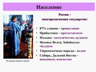 Россия –Россия –
многорелигиозное государствомногорелигиозное государство:
• 87% славяне - православие
• Прибалтика – протестантизм
• Польша - католичество, иудаизм
• Низовье Волги, Забайкалье
-буддизм
• Тюркоязычные народы - ислам
• Сибирь, Дальний Восток –
шаманизм, язычество.
Население
В православном храме
 