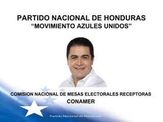 PARTIDO NACIONAL DE HONDURAS
       “MOVIMIENTO AZULES UNIDOS”




COMISION NACIONAL DE MESAS ELECTORALES RECEPTORAS
                   CONAMER
 