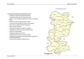 PLU d’ORGERUS Rapport de présentation
Dossier arrêté 2017 11
La recherche du développement équilibré du territoire
- Élaboration d’un schéma de développement économique
- Aménagement et gestion des zones d’activité économique
- Gestion d’un hôtel / pépinière d’entreprises dans la ZAC de la Prévôté à
Houdan
- Élaboration d’un Plan Local intercommunal pour l’Habitat
- Promotion du territoire par l’Office de Tourisme du Pays Houdanais
- Mise en place d’un Système d’Information Géographique
- Gestion et entretien des rivières
- Aménagement d’ouvrages pour contrôler les ruissellements
- Aménagement des chemins ruraux pour les circulations douces
- Adoption d’une charte paysagère
- Aménagement et gestion des voies vertes
- Aménagement des réseaux de communication numérique
- Acquisition du foncier nécessaire à l’emprise des collèges, centre de secours
et d’incendie et gendarmerie
- Soutien financier aux opérations de logements sociaux
Les communes de la CCPH
 