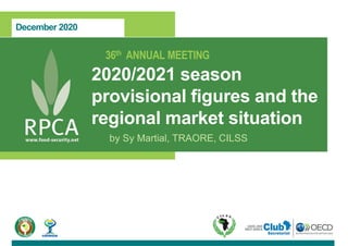 December 2020
36th ANNUAL MEETING
2020/2021 season
provisional figures and the
regional market situation
by Sy Martial, TRAORE, CILSS
 